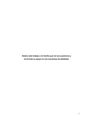 Dedico este trabajo a mi familia que me tuvo paciencia y
  me brindó su apoyo en mis momentos de debilidad.




                                                           3
 