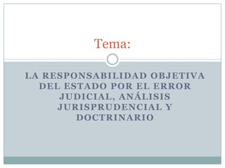 Tema:
LA RESPONSABILIDAD OBJETIVA
DEL ESTADO POR EL ERROR
JUDICIAL, ANÁLISIS
JURISPRUDENCIAL Y
DOCTRINARIO

 