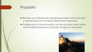 Propósito
 Brindar una Orientación del proceso para incluir las tesis
y disertaciones en el índice Dissertation Abstracts...
