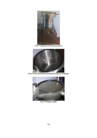 84
Foto. 7 Máquina en la primera prueba
Foto. 8 Vista del embolo internamente luego de rectificada
Foto. 9 Empaque rígido
 