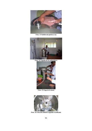 86
Foto. 13 Subido del pistón a ras
Foto. 14 Tapado de la embutidora
Foto. 15 Fuga de la masa
Foto. 16 vista del cilindró segunda rectificada
 
