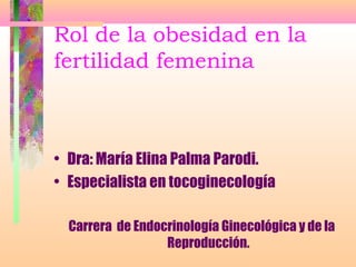 Rol de la obesidad en la
fertilidad femenina



• Dra: María Elina Palma Parodi.
• Especialista en tocoginecología

  Carrera de Endocrinología Ginecológica y de la
                  Reproducción.
 