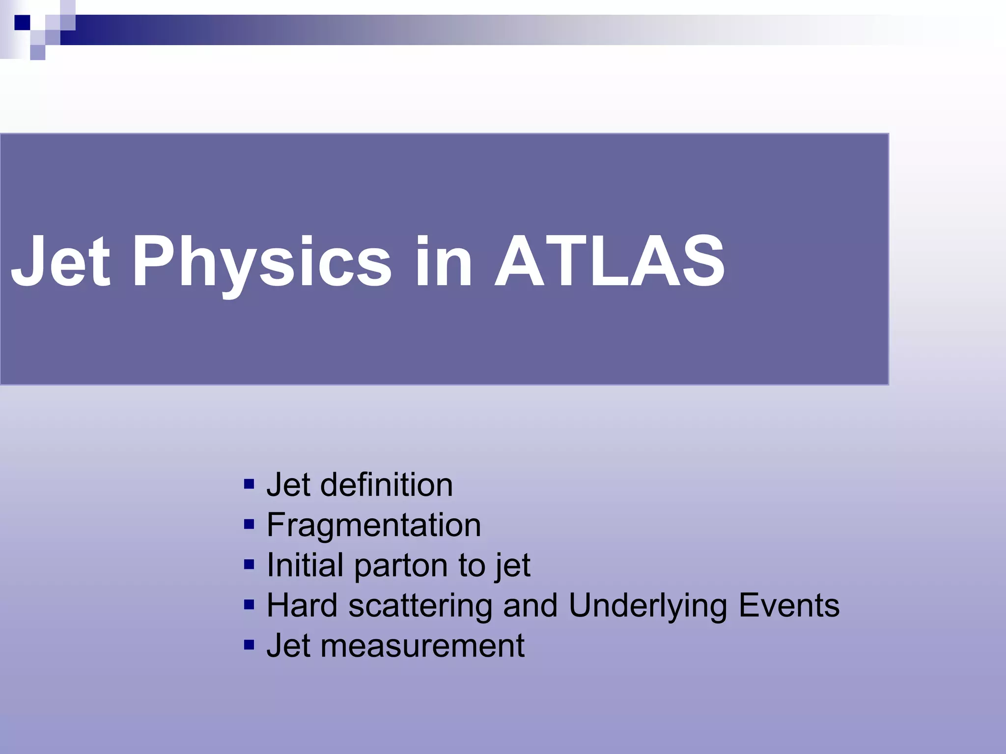 Jet Physics in ATLAS


       Jet definition
       Fragmentation
       Initial parton to jet
       Hard scattering and Underlying Events
       Jet measurement
 
