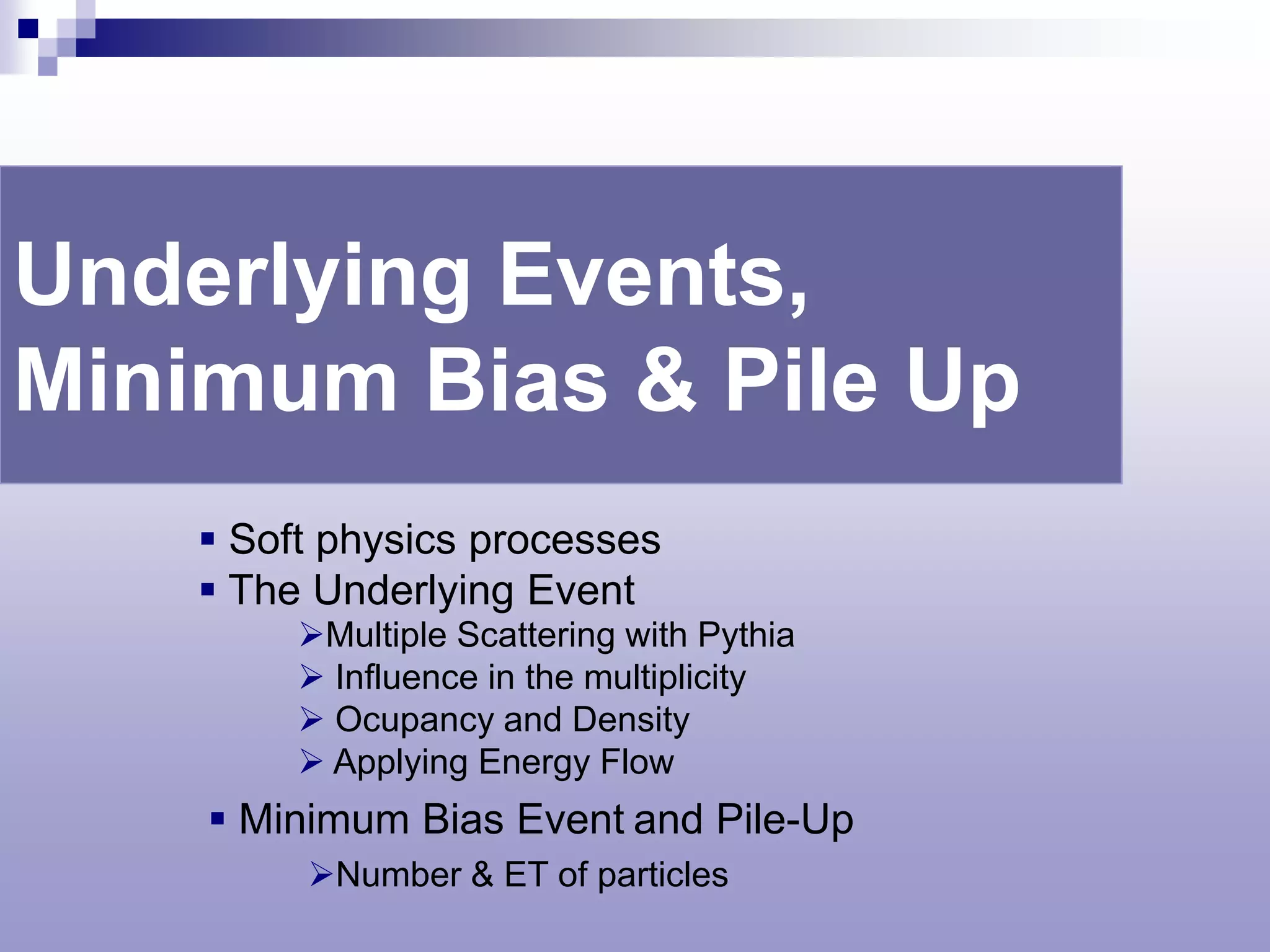 Underlying Events,
Minimum Bias & Pile Up
     Soft physics processes
     The Underlying Event
         Multiple Scattering with Pythia
          Influence in the multiplicity
          Ocupancy and Density
          Applying Energy Flow
     Minimum Bias Event and Pile-Up
         Number & ET of particles
 