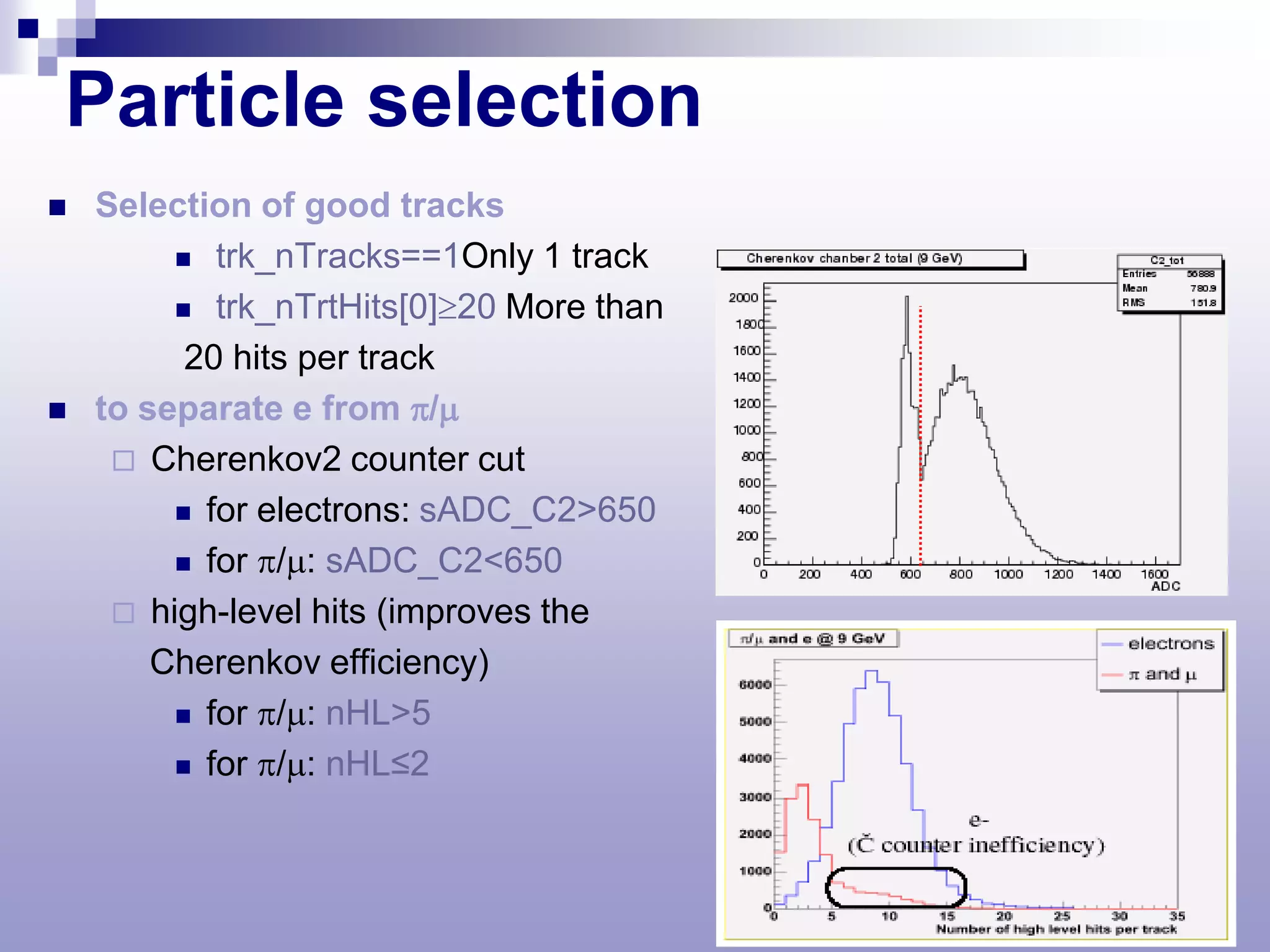 Particle selection
   Selection of good tracks
          trk_nTracks==1Only 1 track

          trk_nTrtHits[0]≥20 More than

          20 hits per track
   to separate e from π/µ
      Cherenkov2 counter cut
          for electrons: sADC_C2>650

          for π/µ: sADC_C2<650

      high-level hits (improves the
        Cherenkov efficiency)
          for π/µ: nHL>5

          for π/µ: nHL≤2
 
