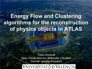 Energy Flow and Clustering
algorithms for the reconstruction
   of physics objects in ATLAS



                    Tesis Doctoral
      Dpto. Física Atómica, Molecular y Nuclear
              Carmen Iglesias Escudero
 