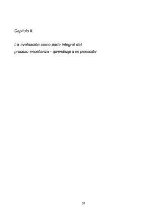 Capitulo II.
La evaluación como parte integral del
proceso enseñanza - aprendizaje a en preescolar.
37
 