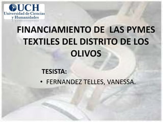 FINANCIAMIENTO DE LAS PYMES
TEXTILES DEL DISTRITO DE LOS
OLIVOS
TESISTA:
• FERNANDEZ TELLES, VANESSA.
 