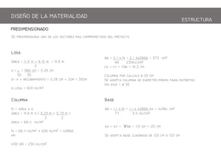 S pm     m mpm  py
Cm
N =   q
 = 9.8 m  ( 8.20 m + 5.70 m )
2 2
 = 68.11 kg/m
N = 68.11 kg/m  600 kg/m = 40866
km
H30 R = 230 kg/m
B
Ab = 1.1  N = 1.1  40866 kg = 14984 m
T 3.5 kg/m
 = y = ѴAb = 113 m = 120 m
S p b   120 m  120 m
Ab = 2.1  N = 2.1 40866 = 373 m
R 230kg/m
 = y = Ab = 19.3 m
Cm p   20 m
S p m  m mm p p
 g =  30
PREDIENSIONADO
DISEO DE LA ATERIALIDAD
ESTRCTRA
L
 = 11.5 m + 8.15 m = 9.8 m
2
h =  = 980 m = 0.28 m
35 35
= h + bm = 0.28 m + 2m = 30m
q  = 600 kg/m
 