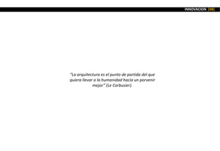 INNOVACION [08]
“La arquitectura es el punto de partida del que
quiera llevar a la humanidad hacia un porvenir
mejor” (Le Corbusier).
 