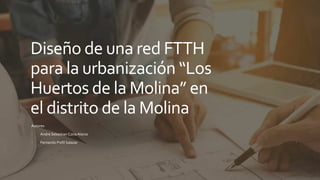 Diseño de una red FTTH
para la urbanización “Los
Huertos de la Molina” en
el distrito de la Molina
Autores
• Andre Sebastian CoriaAlania
• Fernando Pisfil Salazar
 