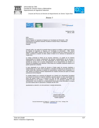 Universidad de Chile
               Facultad de Ciencias Físicas y Matemáticas
               Departamento de Ingeniería Industrial

                     Creación del Proceso de Atención de Requerimientos de Clientes Tarjeta Paris


                                                   Anexo 1




Tesis de Grado                                                                                      121
Master in Business Engineering
 