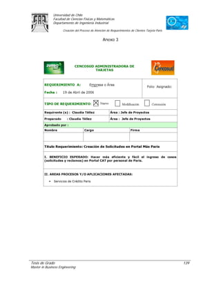 Universidad de Chile
               Facultad de Ciencias Físicas y Matemáticas
               Departamento de Ingeniería Industrial

                     Creación del Proceso de Atención de Requerimientos de Clientes Tarjeta Paris


                                                   Anexo 3




Tesis de Grado                                                                                      139
Master in Business Engineering
 