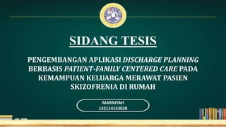 PENGEMBANGAN APLIKASI DISCHARGE PLANNING
BERBASIS PATIENT-FAMILY CENTERED CARE PADA
KEMAMPUAN KELUARGA MERAWAT PASIEN
SKIZOFRENIA DI RUMAH
MARNIYAH
132114153028
SIDANG TESIS
 