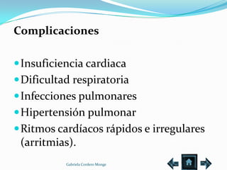 Complicaciones

 Insuficiencia cardiaca
 Dificultad respiratoria
 Infecciones pulmonares
 Hipertensión pulmonar
 Ritmos cardíacos rápidos e irregulares
 (arritmias).
           Gabriela Cordero Monge
 