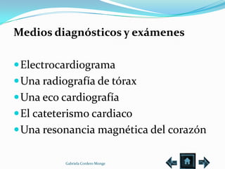 Medios diagnósticos y exámenes

 Electrocardiograma
 Una radiografía de tórax
 Una eco cardiografía
 El cateterismo cardiaco
 Una resonancia magnética del corazón

           Gabriela Cordero Monge
 