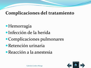 Complicaciones del tratamiento

 Hemorragia
 Infección de la herida
 Complicaciones pulmonares
 Retención urinaria
 Reacción a la anestesia

           Gabriela Cordero Monge
 