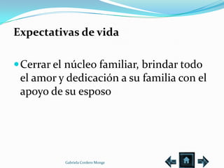 Expectativas de vida

 Cerrar el núcleo familiar, brindar todo
 el amor y dedicación a su familia con el
 apoyo de su esposo




           Gabriela Cordero Monge
 