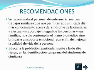 RECOMENDACIONES
 Se recomienda al personal de enfermería realizar
  trabajos similares que nos permitan adquirir cada día
  más conocimiento acerca del síndrome de la cimitarra
  y efectuar un abordaje integral de las personas y sus
  familias, no solo contemplar el plano biomédico sino
  brindarle un soporte emocional con el fin de mejorar
  la calidad de vida de la persona
 Educar a la población, particularmente a la de alto
  riesgo, en la identificación temprana del síndrome de
  cimitarra


              Gabriela Cordero Monge
 