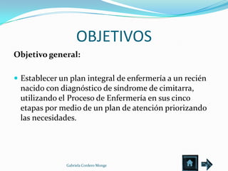 OBJETIVOS
Objetivo general:

 Establecer un plan integral de enfermería a un recién
 nacido con diagnóstico de síndrome de cimitarra,
 utilizando el Proceso de Enfermería en sus cinco
 etapas por medio de un plan de atención priorizando
 las necesidades.




               Gabriela Cordero Monge
 