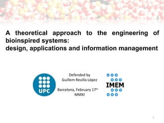 A theoretical approach to the engineering of bioinspired systems:  design, applications and information management Defended by Guillem Revilla López Barcelona, February 17 th   MMXI 
