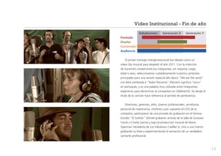 Video Institucional - Fin de año
	

Babyboomers	

Generación X	

Generación Y

Formato
Diseño
Contenido
Audiencia
El primer mensaje intergeneracional fue ideado como un
video clip musical para despedir el año 2011. Con la intención
de transmitir unidad entre los integrantes, sin importar cargo,
edad o sexo, seleccionamos cuidadosamente nuestros cantantes
principales para una versión especial del clásico “We are the word”
con letra cambiada a “Todos Parceiros” (Parceiro significa “socio”
en portugués, y es una palabra muy utilizada entre integrantes
argentinos para denominar al compañero en Odebrecht). Ya desde el
título de la canción hace referencia al sentido de pertenencia.
Directores, gerentes, jefes, jóvenes profesionales, secretarias,
personal de maestranza, choferes y por supuesto el CEO de la
compañía, participaron de una jornada de grabación en el famoso
Estudio “El Santito” (donde grabaron artistas de la talla de Gustavo
Cerati o Charly García) y bajo la producción musical de Mario
Siperman (tecladista de Los Fabulosos Cadillac´s). Uno a uno fueron
grabando su línea y experimentando la sensación de un verdadero
cantante profesional.

14

 