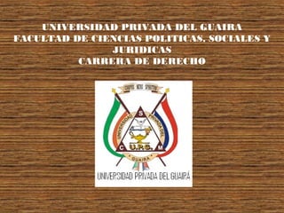 UNIVERSIDAD PRIVADA DEL GUAIRA
FACULTAD DE CIENCIAS POLITICAS, SOCIALES Y
JURIDICAS
CARRERA DE DERECHO
 