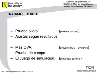 ANTECEDENTESRevisión curricular departamento SistemasRedistribución temáticas pero continuan. Diseño del juego de simulación (César  Cruz)Escenario, niveles, elementos (conocimiento y acción)Experiencia de la tesista. Profesora Sistemas y Organizaciones Universidad de los Llanos. 