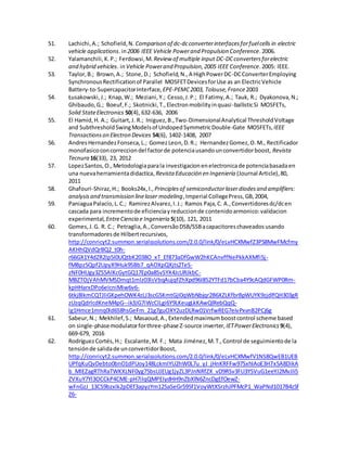 51. Lachichi,A.; Schofield,N. Comparison of dc-dcconverterinterfacesforfuelcells in electric
vehicle applications.in2006 IEEE Vehicle Powerand Propulsion Conference.2006.
52. Yalamanchili,K.P.; Ferdowsi,M. Review of multiple input DC-DCconvertersforelectric
and hybrid vehicles. inVehicle Powerand Propulsion,2005 IEEE Conference.2005: IEEE.
53. Taylor,B.; Brown,A.; Stone,D.; Schofield,N.,A HighPowerDC-DCConverterEmploying
SynchronousRectificationof Parallel MOSFETDevicesforUse as an ElectricVehicle
Battery-to-SupercapacitorInterface, EPE-PEMC2003, Tolouse,France2003
54. Łusakowski,J.; Knap,W.; Meziani,Y.; Cesso,J.P.; El Fatimy,A.; Tauk, R.; Dyakonova,N.;
Ghibaudo,G.; Boeuf,F.; Skotnicki,T.,Electronmobilityinquasi-ballisticSi MOSFETs,
Solid StateElectronics 50(4), 632-636, 2006
55. El Hamid,H. A.; Guitart,J. R.; Iniguez,B.,Two-DimensionalAnalytical ThresholdVoltage
and SubthresholdSwingModelsof UndopedSymmetricDouble-Gate MOSFETs, IEEE
Transactionson Electron Devices 54(6), 1402-1408, 2007
56. AndresHernandezFonseca,L.; GomezLeon,D.R.; HernandezGomez,O.M., Rectificador
monofasicoconcorrecciondel factorde potenciausandounconvertidorboost, Revista
Tecnura 16(33), 23, 2012
57. LopezSantos,O.,Metodologiaparala investigacionenelectronicade potenciabasadaen
una nuevaherramientadidactica, Revista Educación en Ingeniería (Journal Article),80,
2011
58. Ghafouri-Shiraz,H.; Books24x,I., Principlesof semiconductorlaser diodesand amplifiers:
analysisand transmission linelaser modeling,Imperial CollegePress,GB,2004,
59. PaniaguaPalacio,L.C.; RamirezAlvarez,I.J.; Ramos Paja,C. A.,Convertidoresdc/dcen
cascada para incrementode eficienciayreduccionde contenidoarmonico:validacion
experimental, EntreCiencia e Ingenieria 5(10), 121, 2011
60. Gomes,J.G. R. C.; Petraglia,A.,ConversãoDSB/SSBacapacitoreschaveadosusando
transformadoresde Hilbertrecursivos,
http://conricyt2.summon.serialssolutions.com/2.0.0/link/0/eLvHCXMwfZ3PS8MwFMcfmy
AKHhQVdQrBQ2_t0h-
r66GX1Y4dZR2Ip5I0UQtbK2038O_xT_Ef873aDfGwW2hKCAnvffNePkkAXMfi5j-
fMBpz5Qpf2UpyX9Huk9SBb7_qAOXpQXjts2TeS-
zNF0HUgy3ZS5AlKcGytGQ17Ep0a8SvSYX4JcURJkbC-
MBZTOjVAhMVMSDmqt1mIz03lsVbqAujqFZhXpd96I852YTFd17bCba4Y9cAQdGFWP0Rm-
kpHHarxDPo6eIcniMiw6v6-
6tkj8lkmCQTJliGKpehOWK4zLJ3scG5KmtGjI0qWbNbjqr2B6XZLKfbrBpWUYK9zjdlfQH303gR
zUzqQdrlcdKneM4pG--ik3JG7iWcCILgi6Y9LKeugLkKAwQlRebQqQ-
lg1Hmce1mnq0ld6S8hsGeFm_21g7guOXY2uzDLRw01VrfwREG7eivPxvnB2PCj6g
61. Sabeur,N.; Mekhilef,S.; Masaoud,A.,Extendedmaximumboostcontrol scheme based
on single-phasemodulatorforthree-phase Z-source inverter, IETPowerElectronics 9(4),
669-679, 2016
62. RodríguezCortés,H.; Escalante,M. F.; Mata Jiménez,M.T.,Control de seguimientode la
tensiónde salidade unconvertidorBoost,
http://conricyt2.summon.serialssolutions.com/2.0.0/link/0/eLvHCXMwfV1NS8QwEB1UEB
UPfqKuQvDebto0bnO1dPUoy148LckmlYU2hW0L7u_yJ_jHnKRFFw97SxhIAoE3H7x5A8DikA
b_MIEZagRThRaTWKXLNF0yg75bsUJEUg1jyZL3PJnNRfZX_vD9RSv3FU3YSVuG1eeYJ2MvJIi5
ZVXuY7Yl3OCCkP4CME-pH7iIqQMPEIydHH9nZbXlN6ZncDgEfOewZ-
wFnGzJ_13CS9bzxIk2pDEf3apyzYm125aSeGr595f1VoyWtXSrzhJPFMcP1_WaPNd1017B4zSf
Z6-
 