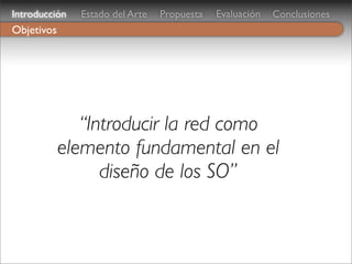 Introducción   Estado del Arte   Propuesta   Evaluación   Conclusiones
Objetivos




               “Introducir la red como
            elemento fundamental en el
                  diseño de los SO”
 