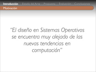 Introducción   Estado del Arte   Propuesta   Evaluación   Conclusiones
Motivación




     “El diseño en Sistemas Operativos
      se encuentra muy alejado de las
            nuevas tendencias en
               computación”
 