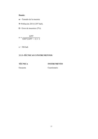 37
Donde:
n = Tamaño de la muestra
N=Población 2011(1297 hab).
E= Error de muestreo (5%).
2 −
n = 306 hab
3.3.3.-TÉCNICAS E INSTRUMENTOS
TÉCNICA INSTRUMENTO
Encuesta Cuestionario
 