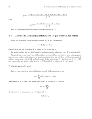 52 4. Factores primos del factorial de un n´umero entero
gp(m) =
a1p + · · · + as−1ps−1 + asps − (a1 + · · · + as−1 + as)
p − 1
o sea
gp(m) =
m − (a0 + a1 + · · · + as−1 + as)
p − 1
Este es un n´umero entero de acuerdo con la Proposici´on 4.1.2
4.4. Calculo de la m´axima potencia de 10 que divide a un entero
Sea n > 0 un entero. Entonces existen enteros R y S, y r y s tales que
n = 2rR y n = 5sS,
donde R es primo con 2, es decir, R es impar, y S es primo con 5.
De aqu´ı se deduce que n = 10jT, donde j es el menor de los n´umeros r y s y T es primo con 10.
Veamos lo que ocurre en el caso del factorial de un entero. Dado un entero m y un primo p, gp(m)
denota, como en la secci´on anterior, la m´axima potencia de p que divide a n!. En consecuencia la
m´axima potencia de p que divide a n! es le menor de los n´umeros g2(n) y g5(n) ya que 10 = 2 · 5. En
este caso resulta que g5(n) ≤ g2(n) y as´ı n! = 10jQ, donde Q es primo con 10 y j = g5(n).
Prueba de que g2(n) ≥ g5(n).
Esto es consecuencia de un resultado mas general: Dado un entero m, sea
m =
s
i=0
ai2i
= asas−1 · · · a1a0
la expresi´on de m en base 2, en la cual para cada i, ai = 0 o ai = 1. Entonces
3m ≥ 4
s
i=0
ai.
En efecto, si m es par, entonces a0 = 0 y para i ≥ 1,
3ai2i
≥ 4ai.
 