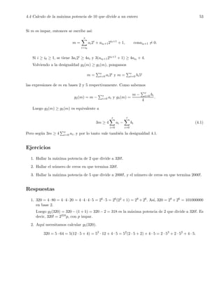 4.4 Calculo de la m´axima potencia de 10 que divide a un entero 53
Si m es impar, entonces se escribe as´ı:
m =
s
i=i0
ai2i
+ ai0+12i0+1
+ 1, conai0+1 = 0.
Si i ≥ i0 ≥ 1, se tiene 3ai2i ≥ 4ai y 3(ai0+12i0+1 + 1) ≥ 4ai0 + 4.
Volviendo a la desigualdad g2(m) ≥ g5(m), pongamos
m = s
i=0 ai2i y m = r
i=0 bi5i
las expresiones de m en bases 2 y 5 respectivamente. Como sabemos
g2(m) = m − s
i=0 ai y g5(m) =
m − r
i=0 bi
4
.
Luego g2(m) ≥ g5(m) es equivalente a
3m ≥ 4
s
i=0
ai −
r
i=0
bi (4.1)
Pero seg´un 3m ≥ 4 s
i=0 ai, y por lo tanto vale tambi´en la desigualdad 4.1.
Ejercicios
1. Hallar la m´axima potencia de 2 que divide a 320!.
2. Hallar el n´umero de ceros en que termina 320!.
3. Hallar la m´axima potencia de 5 que divide a 2000!, y el n´umero de ceros en que termina 2000!.
Respuestas
1. 320 = 4· 80 = 4· 4· 20 = 4· 4· 4· 5 = 26 · 5 = 26(22 + 1) = 28 + 26. As´ı, 320 = 28 + 26 = 101000000
en base 2.
Luego g2(320) = 320 − (1 + 1) = 320 − 2 = 318 es la m´axima potencia de 2 que divide a 320!. Es
decir, 320! = 2318p, con p impar.
2. Aqu´ı necesitamos calcular g5(320).
320 = 5 · 64 = 5(12 · 5 + 4) = 52
· 12 + 4 · 5 = 52
(2 · 5 + 2) + 4 · 5 = 2 · 53
+ 2 · 52
+ 4 · 5.
 