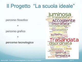 Il Progetto “La scuola ideale”
percorso filosofico
+
percorso grafico
+
percorso tecnologico
Marina Belli - Corso di Laurea Magistrale in Informatica Umanistica 3 di 17
 