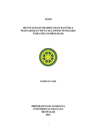 TESIS
REVITALISASI TRADISI LISAN KANTOLA
MASYARAKAT MUNA SULAWESI TENGGARA
PADA ERA GLOBALISASI

DARWAN SARI

PROGRAM PASCASARJANA
UNIVERSITAS UDAYANA
DENPASAR
2011
i

 