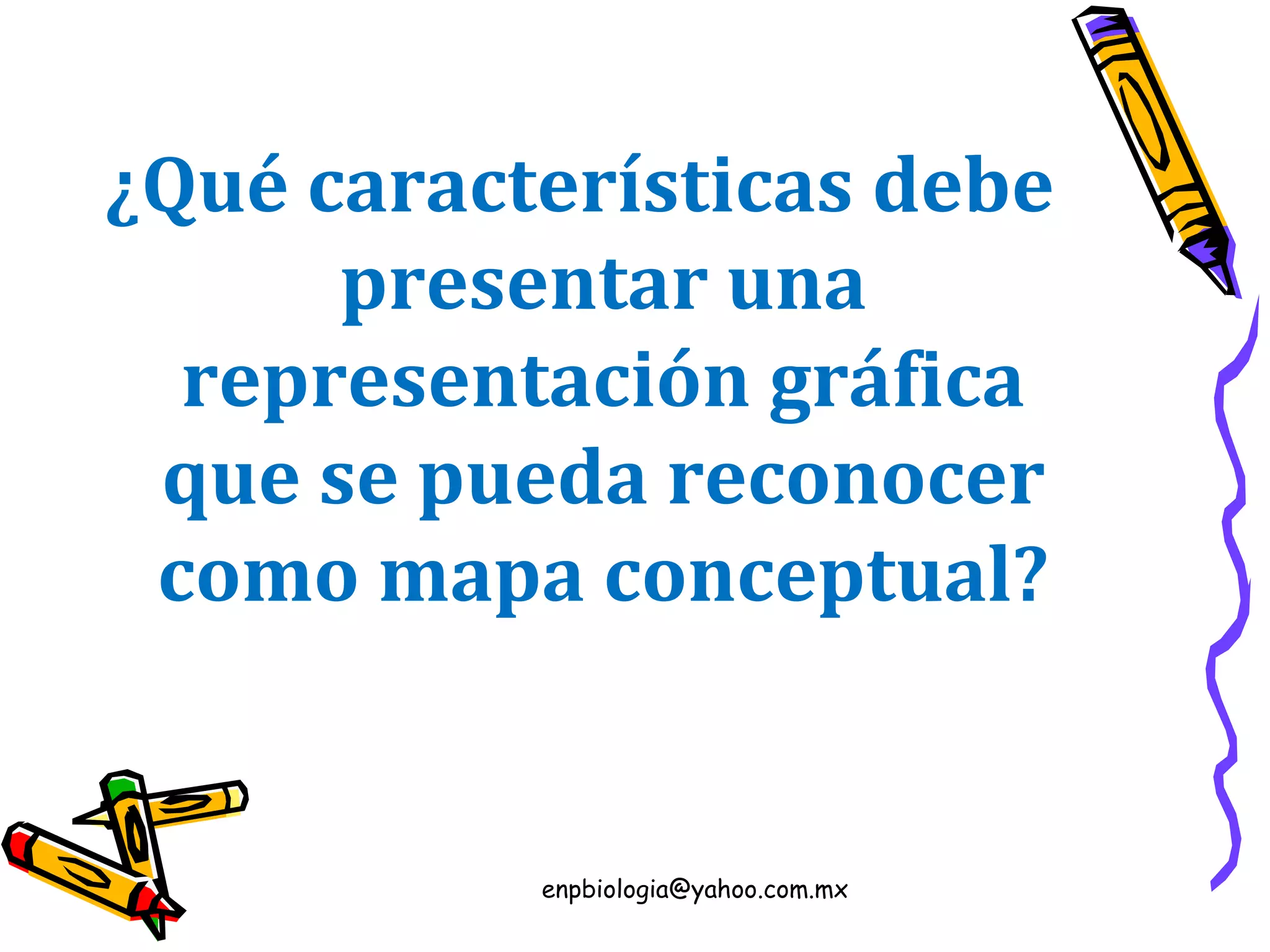 enpbiologia@yahoo.com.mx¿Qué características debe presentar una representación gráfica que se pueda reconocer como mapa conceptual?