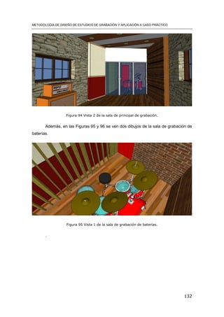 METODOLOGÍA DE DISEÑO DE ESTUDIOS DE GRABACIÓN Y APLICACIÓN A CASO PRÁCTICO
132
Figura 94 Vista 2 de la sala de principal de grabación.
Además, en las Figuras 95 y 96 se ven dos dibujos de la sala de grabación de
baterías.
Figura 95 Vista 1 de la sala de grabación de baterías.
.
 