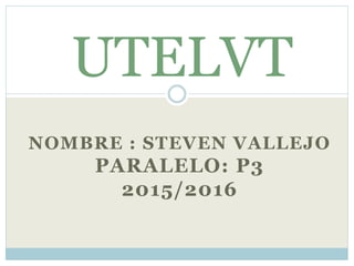 NOMBRE : STEVEN VALLEJO
PARALELO: P3
2015/2016
UTELVT
 