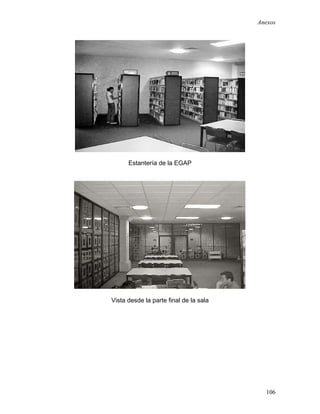 Anexos




      Estantería de la EGAP




Vista desde la parte final de la sala




                                          106
 