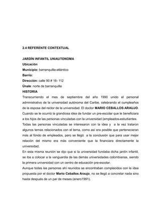 2.4 REFERENTE CONTEXTUAL


JARDÍN INFANTIL UNIAUTONOMA
Ubicación
Municipio: barranquilla-atlántico
Barrio:
Dirección: call...