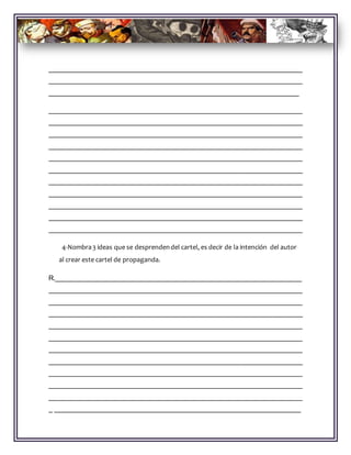 __________________________________________________________________
__________________________________________________________________
_________________________________________________________________
__________________________________________________________________
__________________________________________________________________
__________________________________________________________________
__________________________________________________________________
__________________________________________________________________
__________________________________________________________________
__________________________________________________________________
__________________________________________________________________
__________________________________________________________________
__________________________________________________________________
__________________________________________________________________
4-Nombra3 ideas que se desprendendel cartel, es decir de la intención del autor
al crear este cartel de propaganda.
R.________________________________________________________________
__________________________________________________________________
__________________________________________________________________
__________________________________________________________________
__________________________________________________________________
__________________________________________________________________
__________________________________________________________________
__________________________________________________________________
__________________________________________________________________
__________________________________________________________________
__________________________________________________________________
_ ________________________________________________________________
 