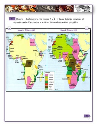 Observa detalladamente los mapas 1 y 2 y luego deberás completar el
siguiente cuadro. Para realizar la actividad debes utilizar un Atlas geográfico.
Mapa 1: África en 1885 Mapa 2: África en 1914
3.1
1 2
11
 