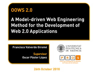 OOWS 2.0
A Model-driven Web Engineering
Method for the Development of
Web 2.0 Applications
Francisco Valverde Giromé
Oscar Pástor López
26th October 2010
 