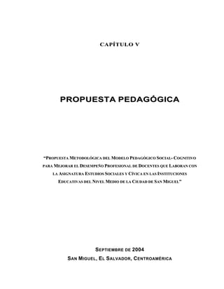 CAPÍTULO V




       PROPUESTA PEDAGÓGICA




“PROPUESTA METODOLÓGICA DEL MODELO PEDAGÓGICO SOCIAL- COGNITIVO
PARA MEJORA...