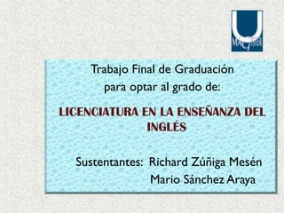 Trabajo Final de Graduación
para optar al grado de:
LICENCIATURA EN LA ENSEÑANZA DEL
INGLÉS

Sustentantes: Richard Zúñiga Mesén
Mario Sánchez Araya

 