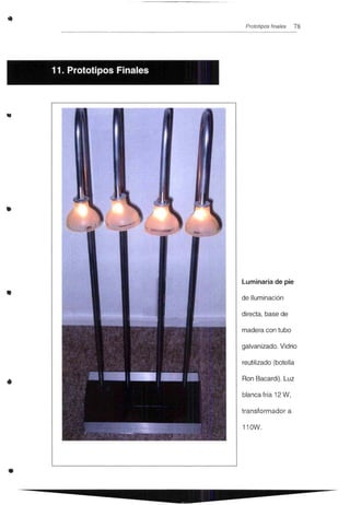 11. Prototipos Finales
Prototipos finales 78
..
..
Luminaria de pie
• de Iluminación
directa, base de
madera con tubo
galvanizado. Vidrio
reutilizado (botella
• Ron Bacardi). Luz
blanca fría 12 W,
transformador a
11üW.
•
 