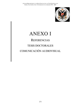 ANÁLISIS BIBLIOMÉTRICO Y DE REDES SOCIALES DE LAS TESIS ESPAÑOLAS EN
RADIO, TELEVISIÓN, CINE Y FOTOGRAFÍA EN EL PERIODO 1976 – 2007
273
ANEXO I
REFERENCIAS
TESIS DOCTORALES
COMUNICACIÓN AUDIOVISUAL
 