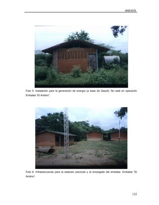 ANEXOS
Foto 5. Instalación para la generación de energía (a base de Gasoil). No está en operación
Embalse “El Andino”.
Foto 6. Infraestructuras para la estación piscícola y el encargado del embalse. Embalse “El
Andino”.
132
 