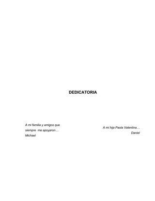 DEDICATORIA
A mi familia y amigos que
siempre me apoyaron…
Michael
A mi hija Paola Valentina…
Daniel
 